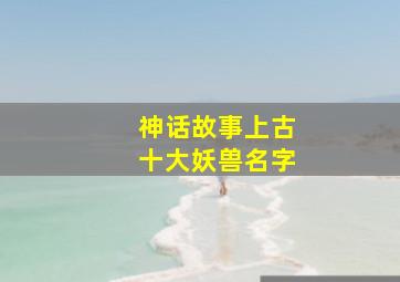 神话故事上古十大妖兽名字