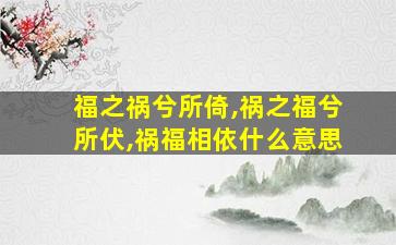 福之祸兮所倚,祸之福兮所伏,祸福相依什么意思