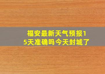 福安最新天气预报15天准确吗今天封城了