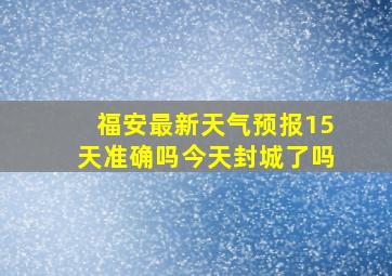 福安最新天气预报15天准确吗今天封城了吗