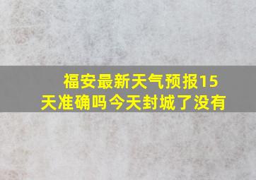 福安最新天气预报15天准确吗今天封城了没有