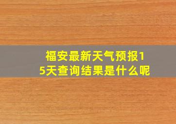 福安最新天气预报15天查询结果是什么呢