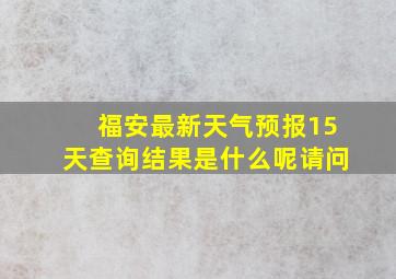 福安最新天气预报15天查询结果是什么呢请问