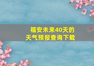 福安未来40天的天气预报查询下载