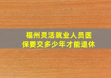 福州灵活就业人员医保要交多少年才能退休