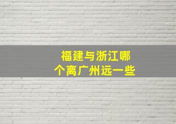 福建与浙江哪个离广州远一些