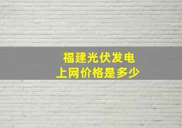 福建光伏发电上网价格是多少