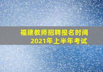 福建教师招聘报名时间2021年上半年考试