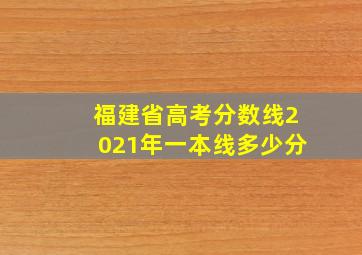 福建省高考分数线2021年一本线多少分