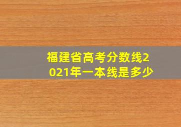 福建省高考分数线2021年一本线是多少