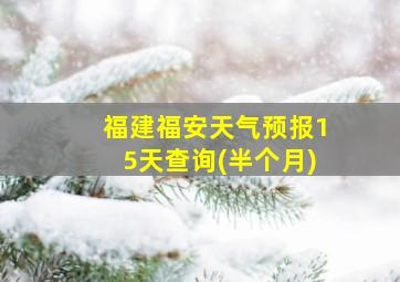 福建福安天气预报15天查询(半个月)