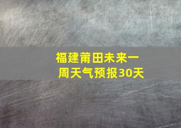 福建莆田未来一周天气预报30天