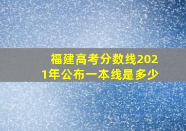 福建高考分数线2021年公布一本线是多少