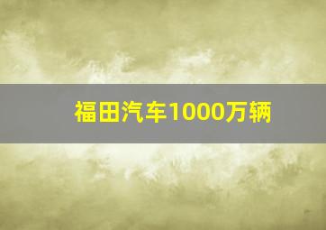 福田汽车1000万辆