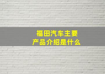 福田汽车主要产品介绍是什么