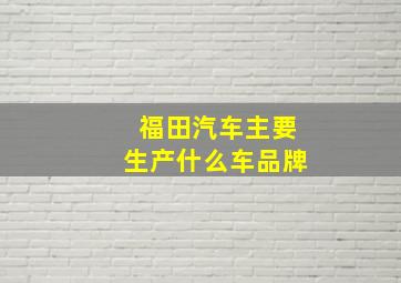 福田汽车主要生产什么车品牌