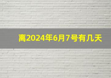 离2024年6月7号有几天