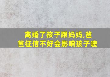 离婚了孩子跟妈妈,爸爸征信不好会影响孩子嚒