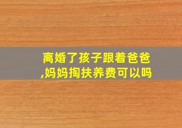 离婚了孩子跟着爸爸,妈妈掏扶养费可以吗