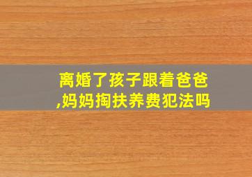 离婚了孩子跟着爸爸,妈妈掏扶养费犯法吗