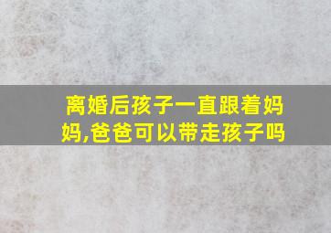 离婚后孩子一直跟着妈妈,爸爸可以带走孩子吗