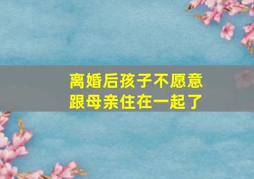 离婚后孩子不愿意跟母亲住在一起了