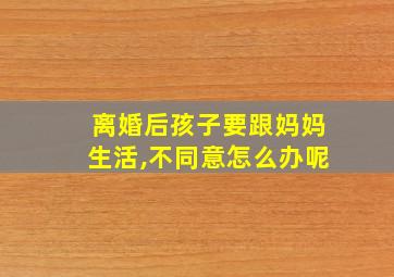 离婚后孩子要跟妈妈生活,不同意怎么办呢