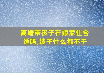 离婚带孩子在娘家住合适吗,嫂子什么都不干