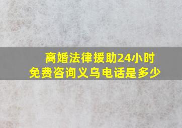 离婚法律援助24小时免费咨询义乌电话是多少