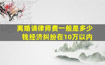 离婚请律师费一般是多少钱经济纠纷在10万以内