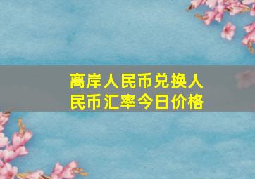 离岸人民币兑换人民币汇率今日价格