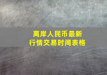 离岸人民币最新行情交易时间表格