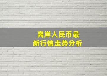 离岸人民币最新行情走势分析