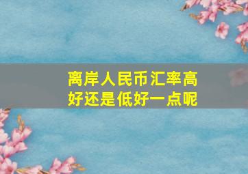 离岸人民币汇率高好还是低好一点呢