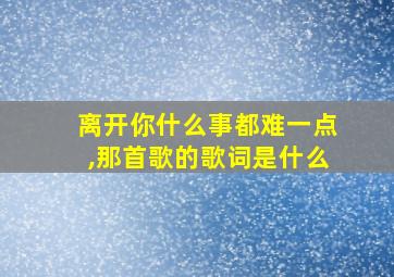 离开你什么事都难一点,那首歌的歌词是什么