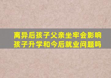 离异后孩子父亲坐牢会影响孩子升学和今后就业问题吗