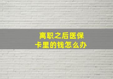 离职之后医保卡里的钱怎么办