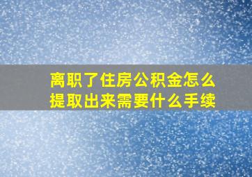 离职了住房公积金怎么提取出来需要什么手续