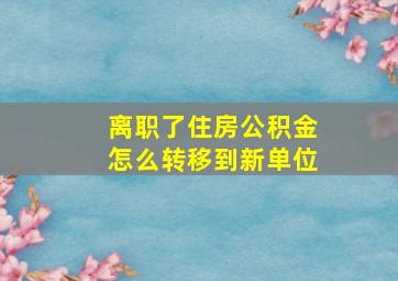 离职了住房公积金怎么转移到新单位