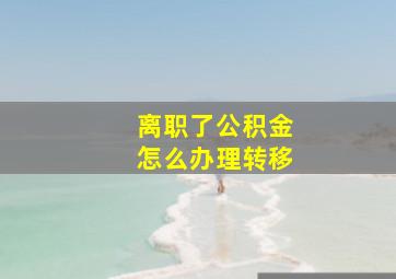 离职了公积金怎么办理转移