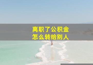 离职了公积金怎么转给别人