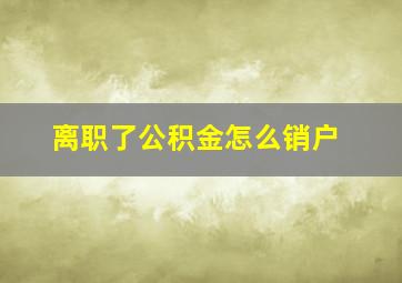 离职了公积金怎么销户