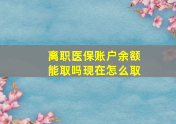 离职医保账户余额能取吗现在怎么取