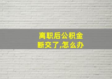 离职后公积金断交了,怎么办