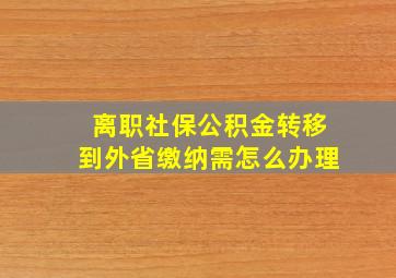 离职社保公积金转移到外省缴纳需怎么办理