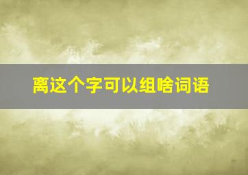 离这个字可以组啥词语