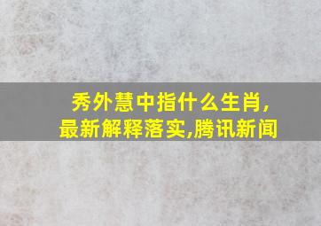 秀外慧中指什么生肖,最新解释落实,腾讯新闻