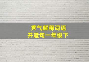 秀气解释词语并造句一年级下