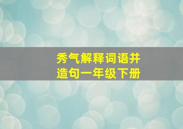 秀气解释词语并造句一年级下册