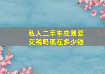 私人二手车交易要交税吗现在多少钱